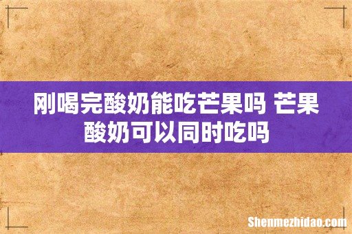 刚喝完酸奶能吃芒果吗 芒果酸奶可以同时吃吗