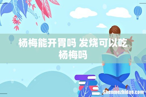 杨梅能开胃吗 发烧可以吃杨梅吗