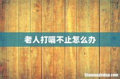 老人打嗝不止怎么办