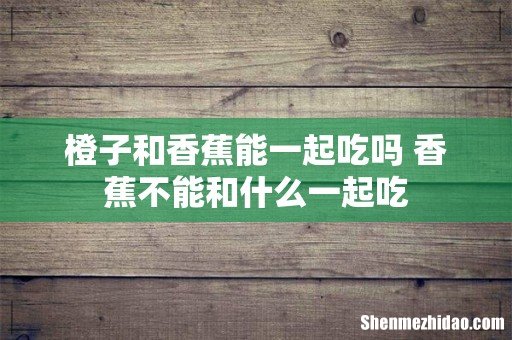 橙子和香蕉能一起吃吗 香蕉不能和什么一起吃