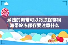 煮熟的海带可以冷冻保存吗 海带冷冻保存要注意什么