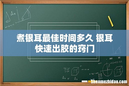 煮银耳最佳时间多久 银耳快速出胶的窍门