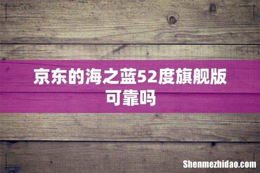 京东的海之蓝52度旗舰版可靠吗