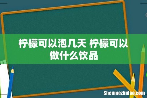 柠檬可以泡几天 柠檬可以做什么饮品