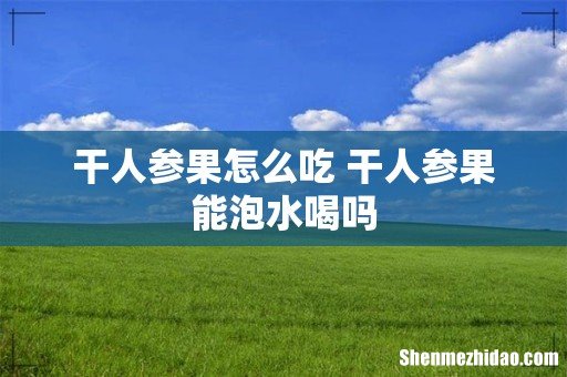 干人参果怎么吃 干人参果能泡水喝吗