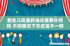 新生儿吃鱼肝油还需要补钙吗 不同情况下方式是不一样的，家长们知道吗？
