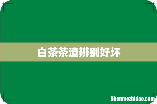 白茶茶渣辨别好坏