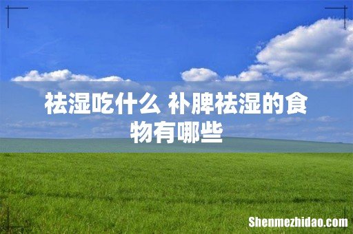 祛湿吃什么 补脾祛湿的食物有哪些