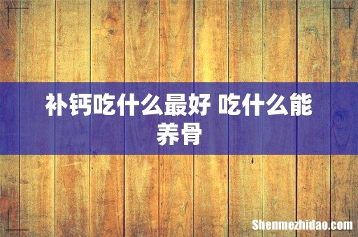 补钙吃什么最好 吃什么能养骨