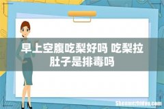 早上空腹吃梨好吗 吃梨拉肚子是排毒吗