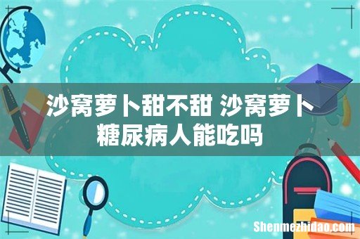 沙窝萝卜甜不甜 沙窝萝卜糖尿病人能吃吗