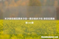 长沙微信刷投票多少钱一票价格多少钱 微信投票刷票1000票