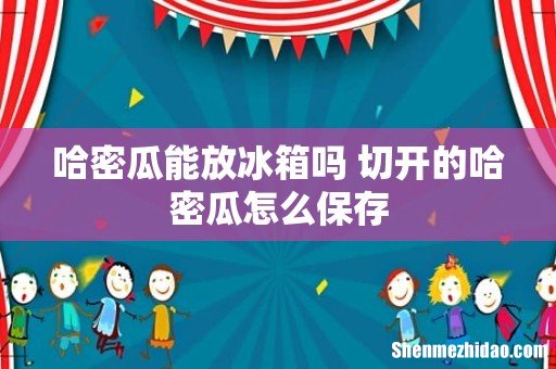 哈密瓜能放冰箱吗 切开的哈密瓜怎么保存