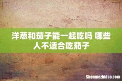 洋葱和茄子能一起吃吗 哪些人不适合吃茄子