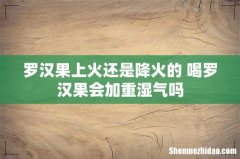 罗汉果上火还是降火的 喝罗汉果会加重湿气吗