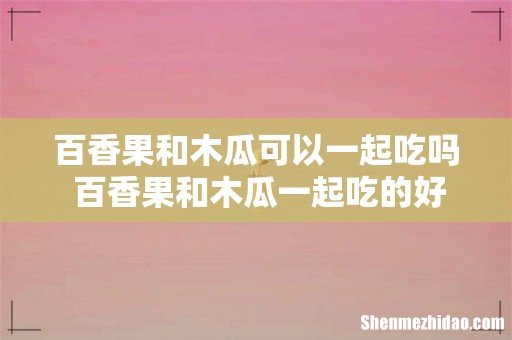 百香果和木瓜可以一起吃吗 百香果和木瓜一起吃的好处