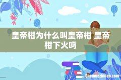 皇帝柑为什么叫皇帝柑 皇帝柑下火吗