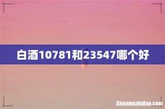 白酒10781和23547哪个好