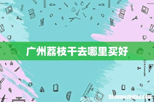 广州荔枝干去哪里买好