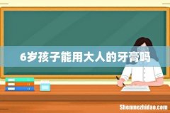 6岁孩子能用大人的牙膏吗