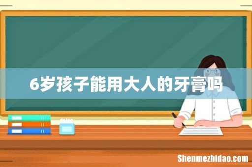 6岁孩子能用大人的牙膏吗
