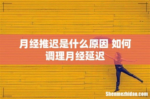 月经推迟是什么原因 如何调理月经延迟