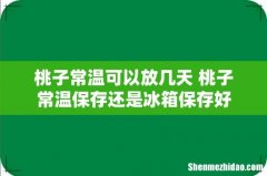 桃子常温可以放几天 桃子常温保存还是冰箱保存好