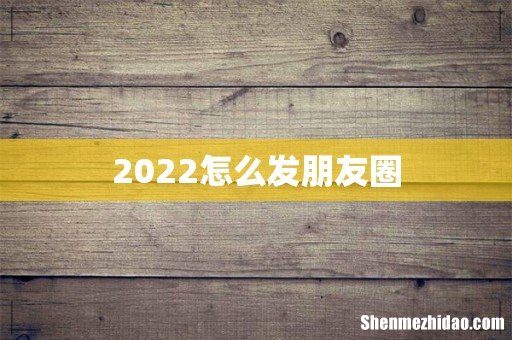2022怎么发朋友圈