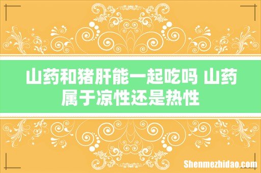 山药和猪肝能一起吃吗 山药属于凉性还是热性