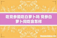 吃党参能吃白萝卜吗 党参白萝卜同吃会怎样