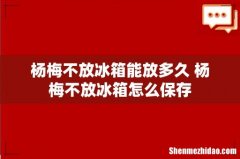 杨梅不放冰箱能放多久 杨梅不放冰箱怎么保存