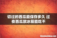 切过的西瓜能保存多久 过夜西瓜放冰箱能吃不