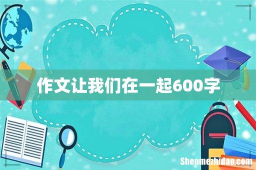 作文让我们在一起600字