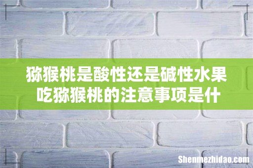 猕猴桃是酸性还是碱性水果 吃猕猴桃的注意事项是什么