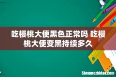 吃樱桃大便黑色正常吗 吃樱桃大便变黑持续多久