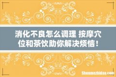 消化不良怎么调理 按摩穴位和茶饮助你解决烦恼！