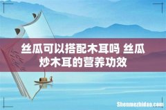 丝瓜可以搭配木耳吗 丝瓜炒木耳的营养功效