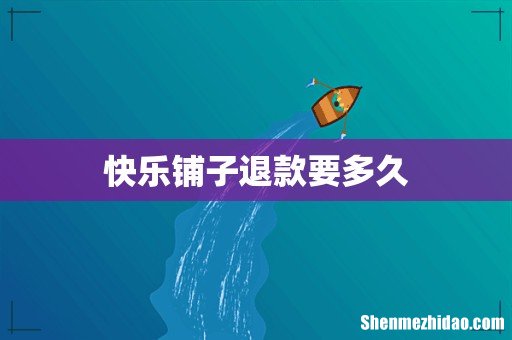 快乐铺子退款要多久