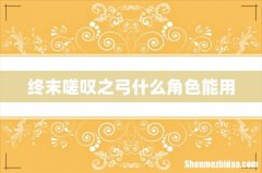 终末嗟叹之弓什么角色能用