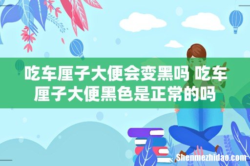吃车厘子大便会变黑吗 吃车厘子大便黑色是正常的吗