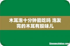 木耳泡十分钟能吃吗 泡发完的木耳有股味儿