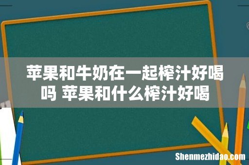 苹果和牛奶在一起榨汁好喝吗 苹果和什么榨汁好喝