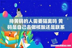 持黄码的人需要隔离吗 黄码是自己去做核酸还是联系社区