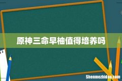 原神三命早柚值得培养吗