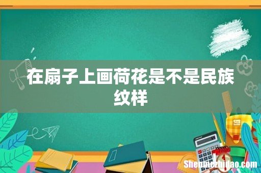 在扇子上画荷花是不是民族纹样