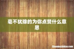 毫不犹豫的为你点赞什么意思