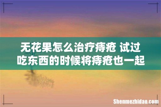 无花果怎么治疗痔疮 试过吃东西的时候将痔疮也一起解决了吗?