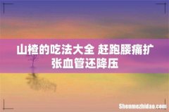 山楂的吃法大全 赶跑腰痛扩张血管还降压
