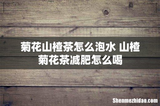 菊花山楂茶怎么泡水 山楂菊花茶减肥怎么喝