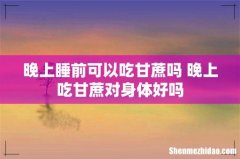 晚上睡前可以吃甘蔗吗 晚上吃甘蔗对身体好吗